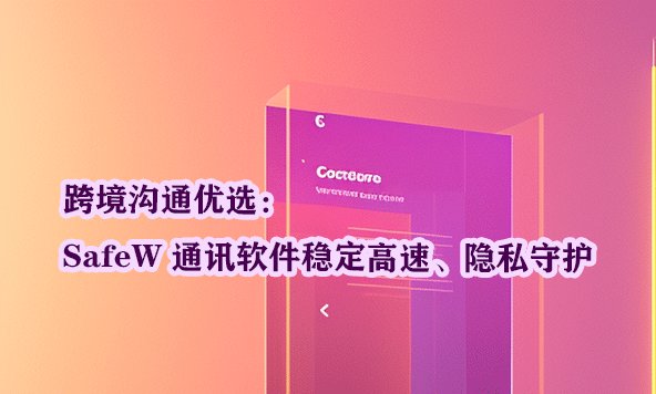 跨境交流的理想之选：SafeW 通讯应用兼具卓越稳定性与高速度，同时全方位保障您的隐私安全。